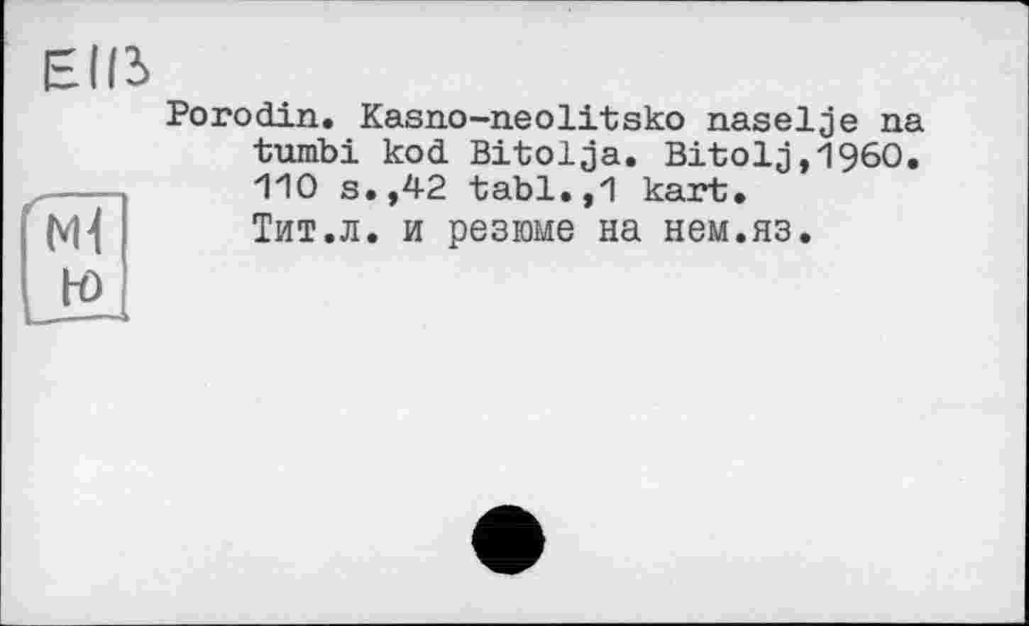 ﻿Porodin. Kasno-neolitsko naselje na tumbi kod Bitolja. Bitolj,1960. 110 s.,42 tabl.,1 kart. Тит.л. и резюме на нем.яз.